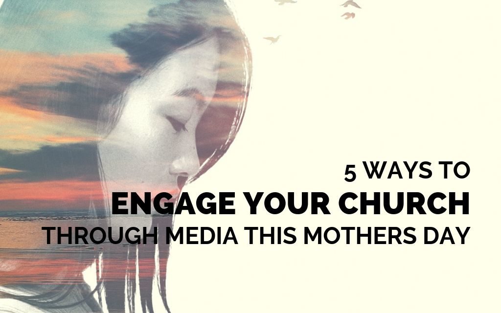 5 Ways to Engage Your Church Through Media This Mother’s Day